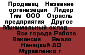 Продавец › Название организации ­ Лидер Тим, ООО › Отрасль предприятия ­ Другое › Минимальный оклад ­ 13 500 - Все города Работа » Вакансии   . Ямало-Ненецкий АО,Муравленко г.